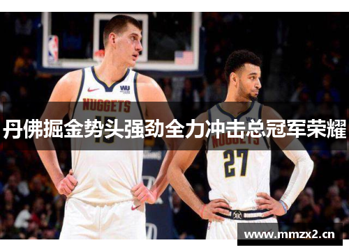 丹佛掘金势头强劲全力冲击总冠军荣耀