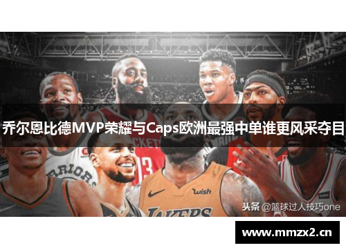 乔尔恩比德MVP荣耀与Caps欧洲最强中单谁更风采夺目